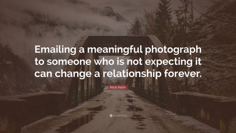 Nick Kelsh Quote: “Emailing a meaningful photograph to someone who is not expecting it can change a relationship forever.”