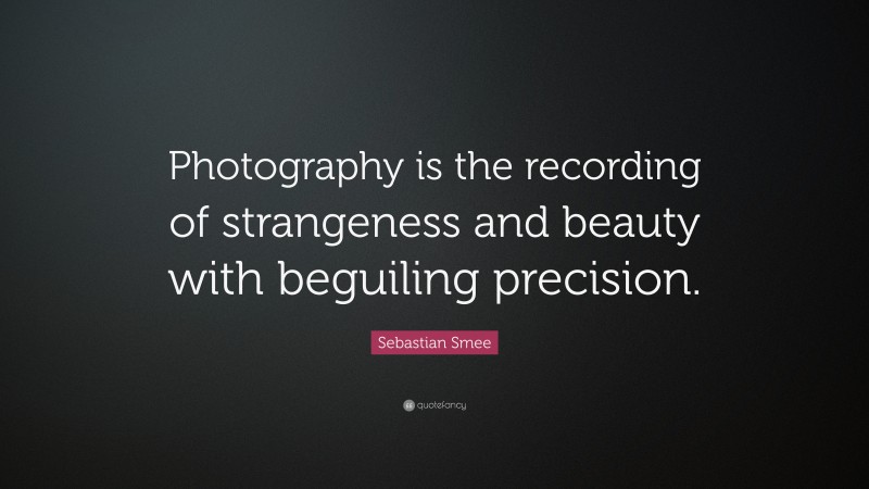Sebastian Smee Quote: “Photography is the recording of strangeness and beauty with beguiling precision.”