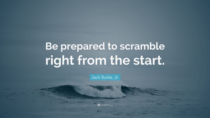 Jack Burke, Jr. Quote: “Be prepared to scramble right from the start.”