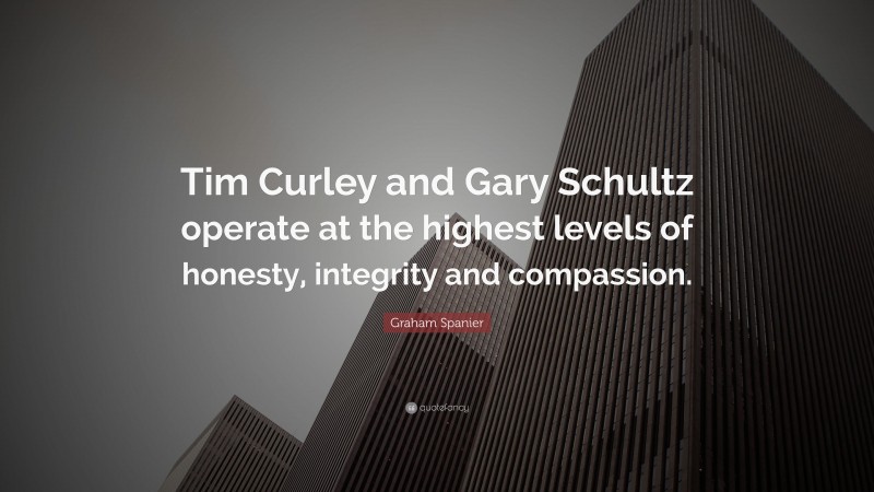 Graham Spanier Quote: “Tim Curley and Gary Schultz operate at the highest levels of honesty, integrity and compassion.”