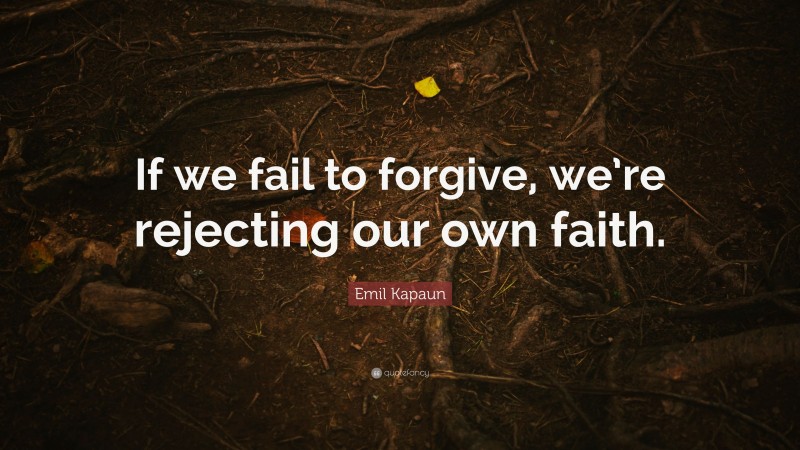Emil Kapaun Quote: “If we fail to forgive, we’re rejecting our own faith.”