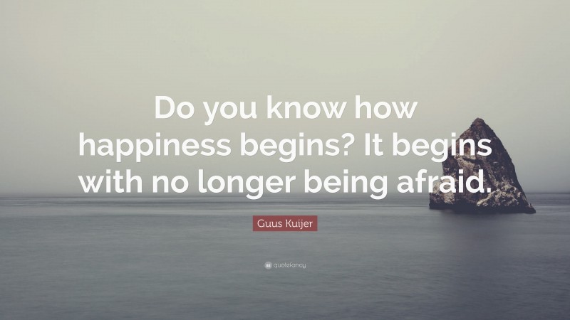 Guus Kuijer Quote: “Do you know how happiness begins? It begins with no longer being afraid.”