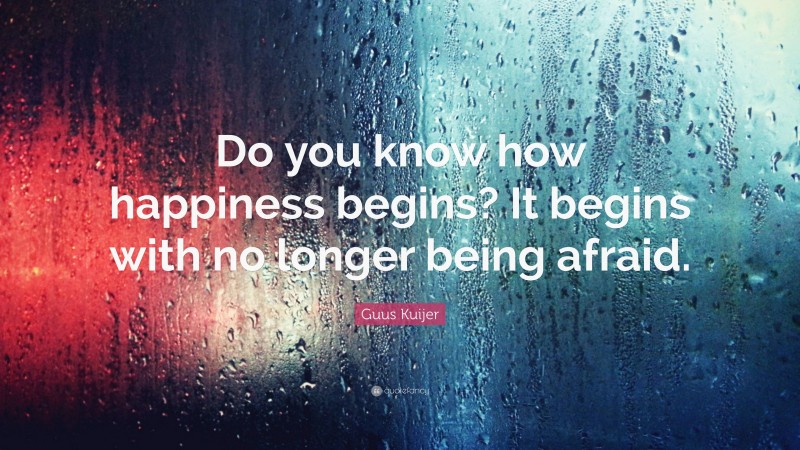 Guus Kuijer Quote: “Do you know how happiness begins? It begins with no longer being afraid.”