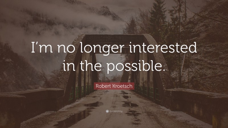 Robert Kroetsch Quote: “I’m no longer interested in the possible.”