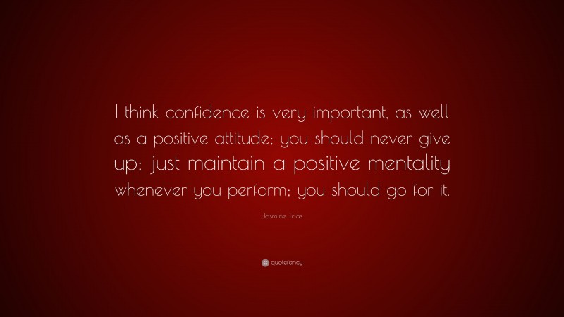 Jasmine Trias Quote: “I think confidence is very important, as well as a positive attitude; you should never give up; just maintain a positive mentality whenever you perform; you should go for it.”