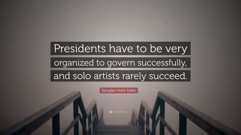 Douglas Holtz-Eakin Quote: “Presidents have to be very organized to govern successfully, and solo artists rarely succeed.”
