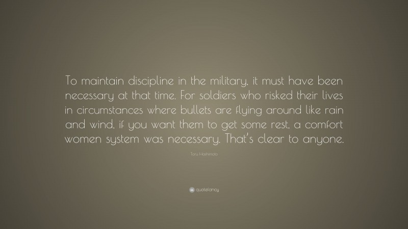 Toru Hashimoto Quote: “To maintain discipline in the military, it must have been necessary at that time. For soldiers who risked their lives in circumstances where bullets are flying around like rain and wind, if you want them to get some rest, a comfort women system was necessary. That’s clear to anyone.”