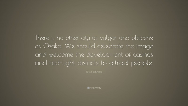 Toru Hashimoto Quote: “There is no other city as vulgar and obscene as Osaka. We should celebrate the image and welcome the development of casinos and red-light districts to attract people.”
