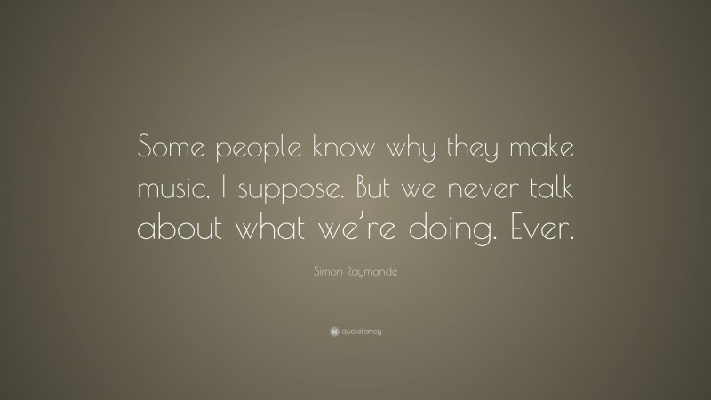 Simon Raymonde Quote: “Some people know why they make music, I suppose. But we never talk about what we’re doing. Ever.”