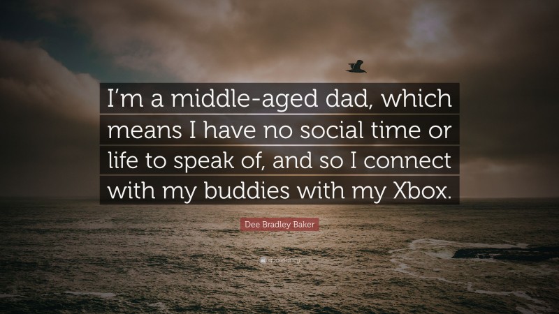 Dee Bradley Baker Quote: “I’m a middle-aged dad, which means I have no social time or life to speak of, and so I connect with my buddies with my Xbox.”