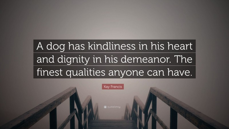 Kay Francis Quote: “A dog has kindliness in his heart and dignity in his demeanor. The finest qualities anyone can have.”