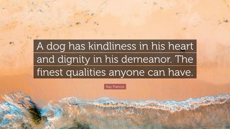 Kay Francis Quote: “A dog has kindliness in his heart and dignity in his demeanor. The finest qualities anyone can have.”