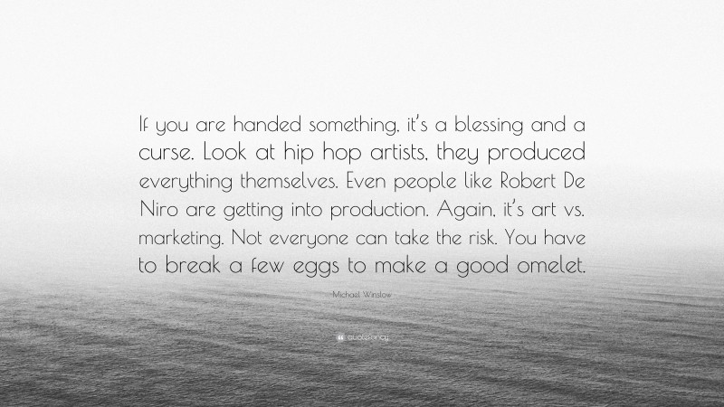 Michael Winslow Quote: “If you are handed something, it’s a blessing and a curse. Look at hip hop artists, they produced everything themselves. Even people like Robert De Niro are getting into production. Again, it’s art vs. marketing. Not everyone can take the risk. You have to break a few eggs to make a good omelet.”