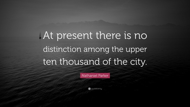 Nathaniel Parker Quote: “At present there is no distinction among the upper ten thousand of the city.”
