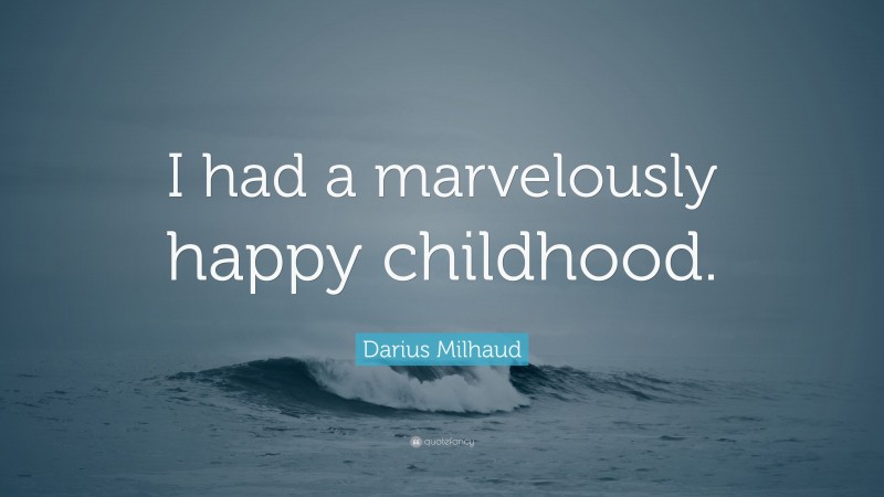 Darius Milhaud Quote: “I had a marvelously happy childhood.”