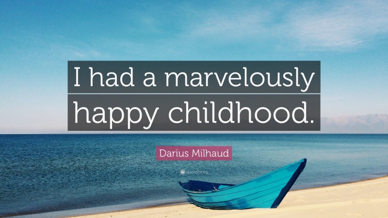 Darius Milhaud Quote: “I had a marvelously happy childhood.”