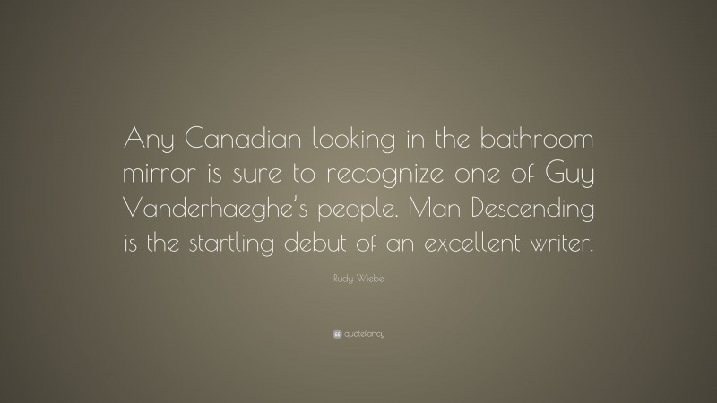 Rudy Wiebe Quote: “Any Canadian looking in the bathroom mirror is sure to recognize one of Guy Vanderhaeghe’s people. Man Descending is the startling debut of an excellent writer.”
