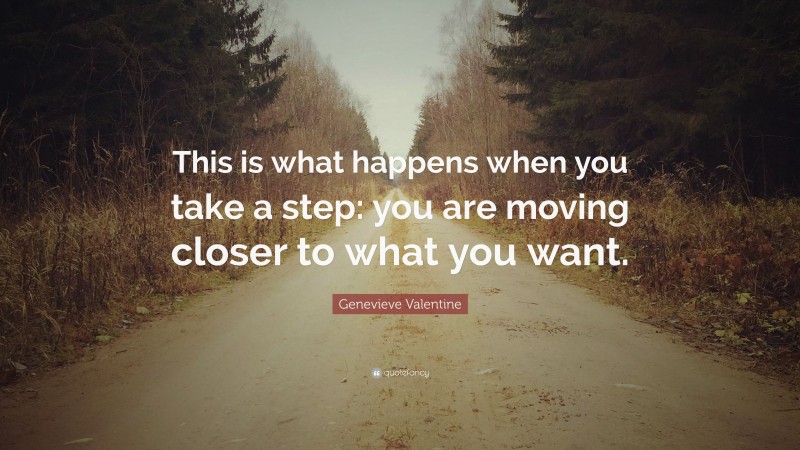 Genevieve Valentine Quote: “This is what happens when you take a step: you are moving closer to what you want.”
