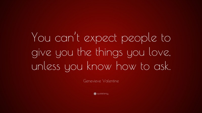 Genevieve Valentine Quote: “You can’t expect people to give you the things you love, unless you know how to ask.”