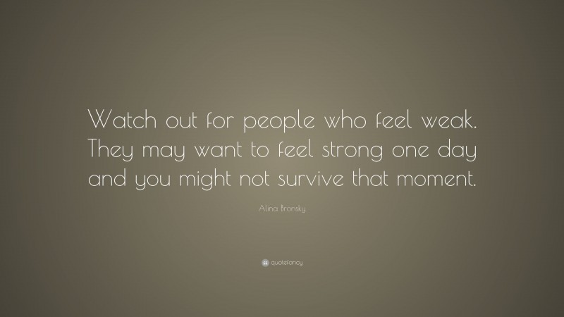 Alina Bronsky Quote: “Watch out for people who feel weak. They may want to feel strong one day and you might not survive that moment.”