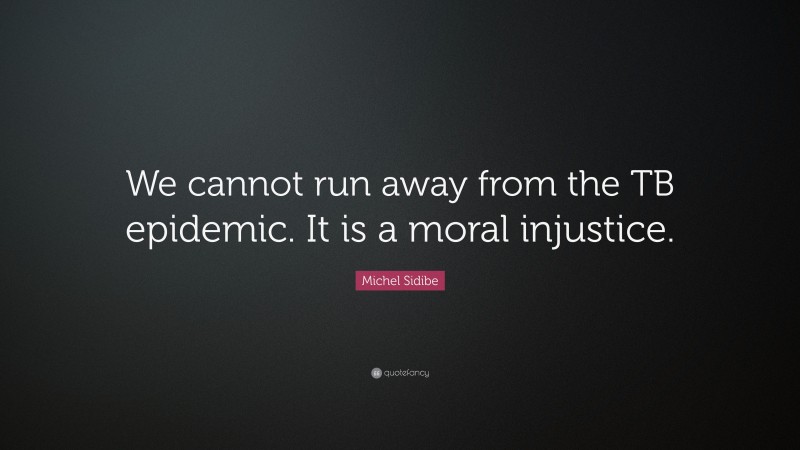 Michel Sidibe Quote: “We cannot run away from the TB epidemic. It is a moral injustice.”