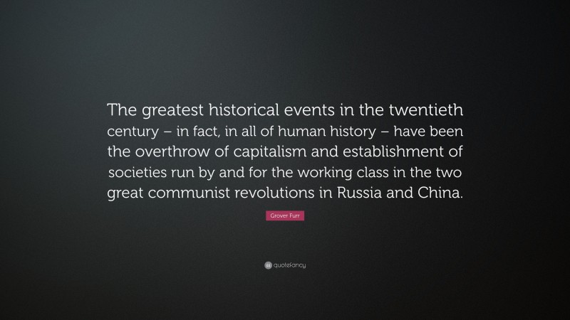 Grover Furr Quote: “The greatest historical events in the twentieth century – in fact, in all of human history – have been the overthrow of capitalism and establishment of societies run by and for the working class in the two great communist revolutions in Russia and China.”