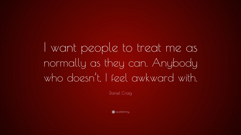 Daniel Craig Quote: “I want people to treat me as normally as they can. Anybody who doesn’t, I feel awkward with.”