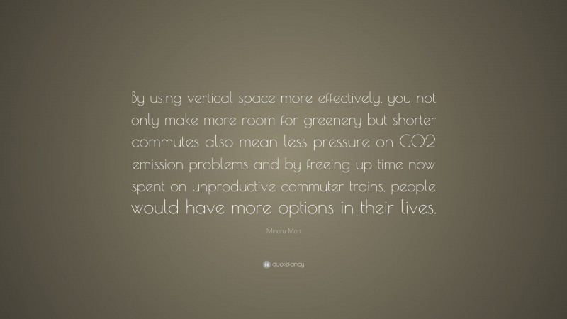 Minoru Mori Quote: “By using vertical space more effectively, you not only make more room for greenery but shorter commutes also mean less pressure on CO2 emission problems and by freeing up time now spent on unproductive commuter trains, people would have more options in their lives.”