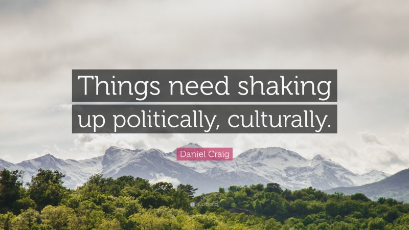 Daniel Craig Quote: “Things need shaking up politically, culturally.”