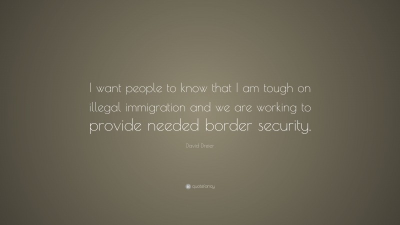 David Dreier Quote: “I want people to know that I am tough on illegal immigration and we are working to provide needed border security.”
