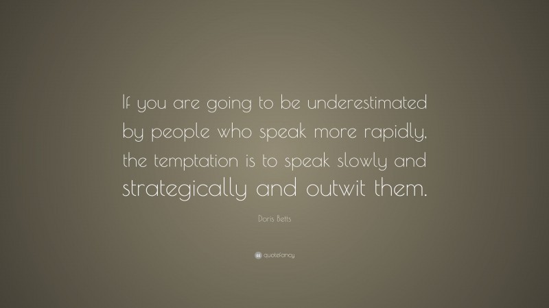 Doris Betts Quote: “If you are going to be underestimated by people who speak more rapidly, the temptation is to speak slowly and strategically and outwit them.”