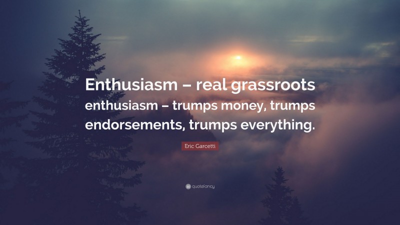 Eric Garcetti Quote: “Enthusiasm – real grassroots enthusiasm – trumps money, trumps endorsements, trumps everything.”