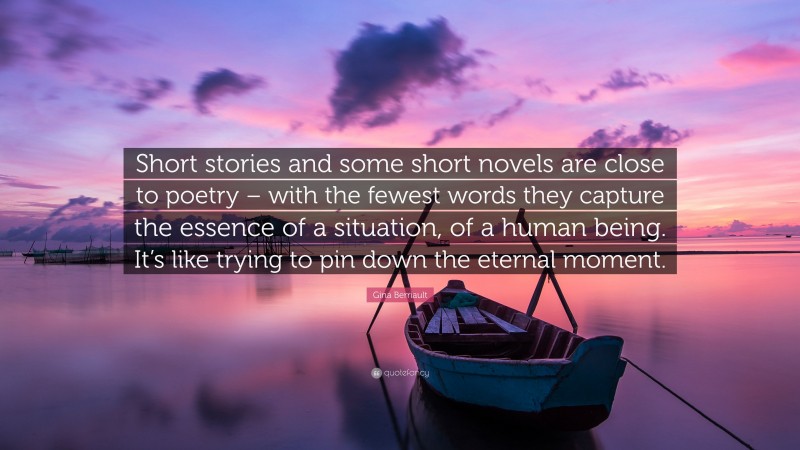 Gina Berriault Quote: “Short stories and some short novels are close to poetry – with the fewest words they capture the essence of a situation, of a human being. It’s like trying to pin down the eternal moment.”