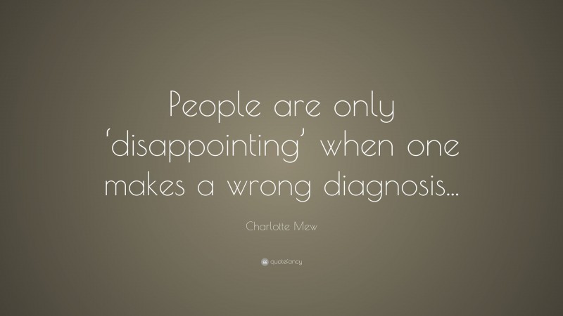 Charlotte Mew Quote: “People are only ‘disappointing’ when one makes a wrong diagnosis...”