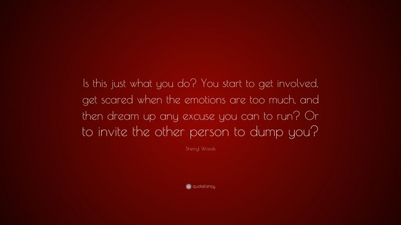Sherryl Woods Quote: “Is this just what you do? You start to get involved, get scared when the emotions are too much, and then dream up any excuse you can to run? Or to invite the other person to dump you?”