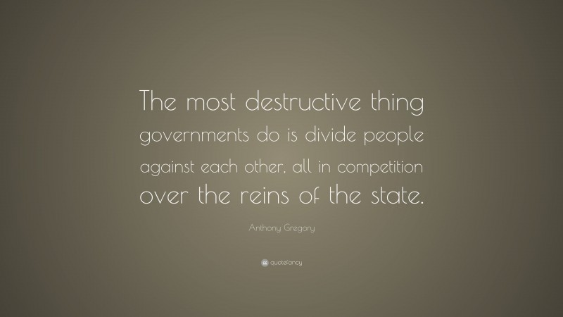 Anthony Gregory Quote: “The most destructive thing governments do is divide people against each other, all in competition over the reins of the state.”