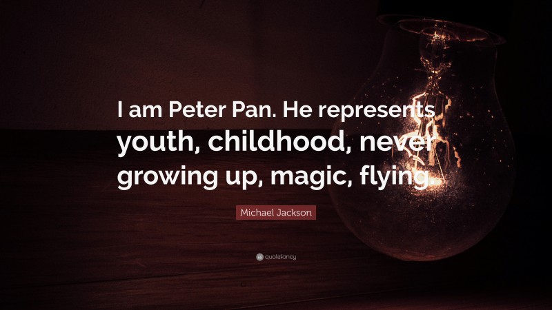 Michael Jackson Quote: “I am Peter Pan. He represents youth, childhood, never growing up, magic, flying.”