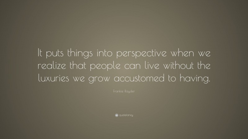Frankie Rayder Quote: “It puts things into perspective when we realize that people can live without the luxuries we grow accustomed to having.”