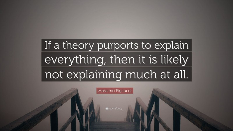 Massimo Pigliucci Quote: “If a theory purports to explain everything, then it is likely not explaining much at all.”