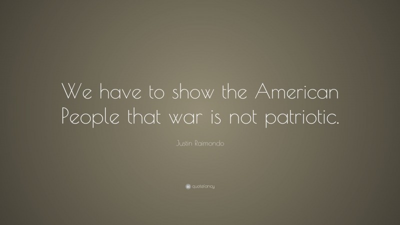 Justin Raimondo Quote: “We have to show the American People that war is not patriotic.”