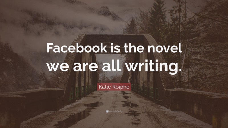 Katie Roiphe Quote: “Facebook is the novel we are all writing.”