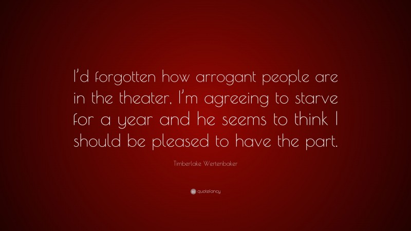 Timberlake Wertenbaker Quote: “I’d forgotten how arrogant people are in the theater, I’m agreeing to starve for a year and he seems to think I should be pleased to have the part.”