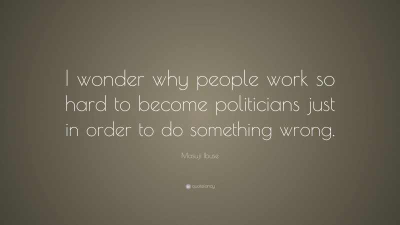 Masuji Ibuse Quote: “I wonder why people work so hard to become politicians just in order to do something wrong.”