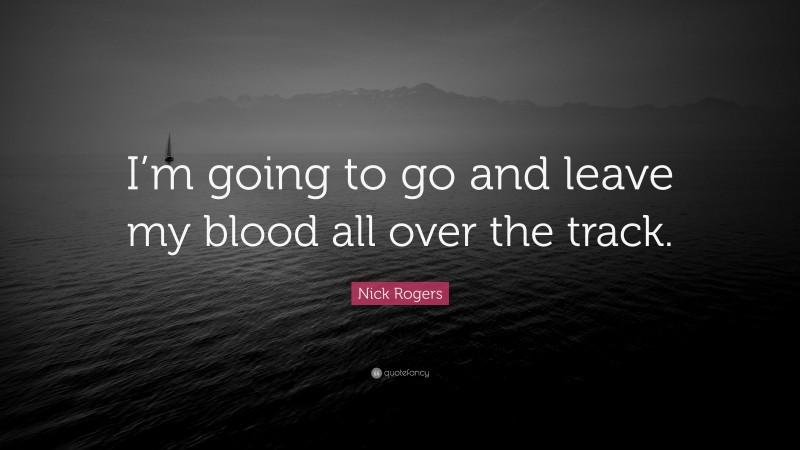 Nick Rogers Quote: “I’m going to go and leave my blood all over the track.”