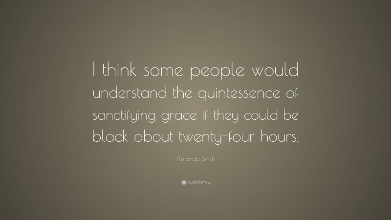 Amanda Smith Quote: “I think some people would understand the quintessence of sanctifying grace if they could be black about twenty-four hours.”