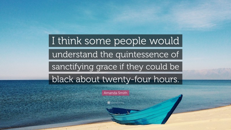 Amanda Smith Quote: “I think some people would understand the quintessence of sanctifying grace if they could be black about twenty-four hours.”