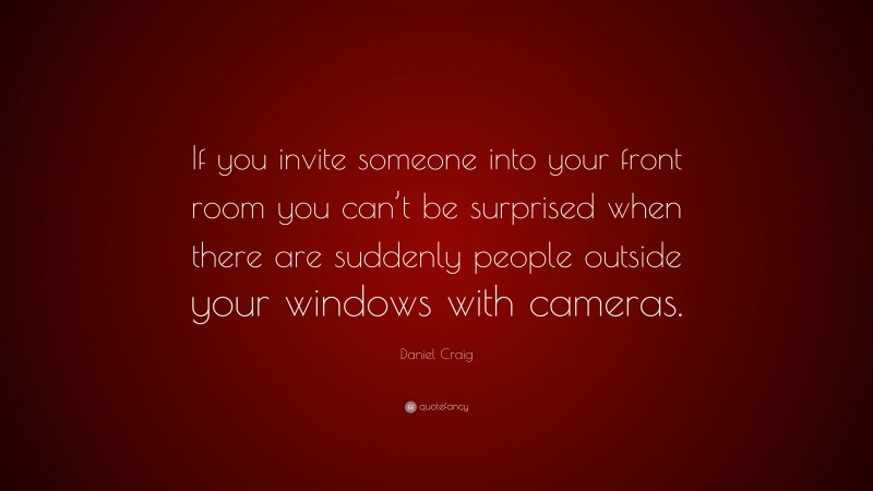 Daniel Craig Quote: “If you invite someone into your front room you can’t be surprised when there are suddenly people outside your windows with cameras.”