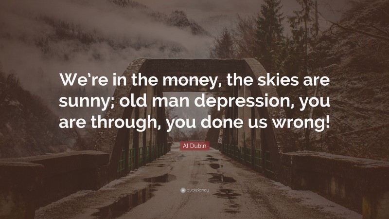 Al Dubin Quote: “We’re in the money, the skies are sunny; old man depression, you are through, you done us wrong!”