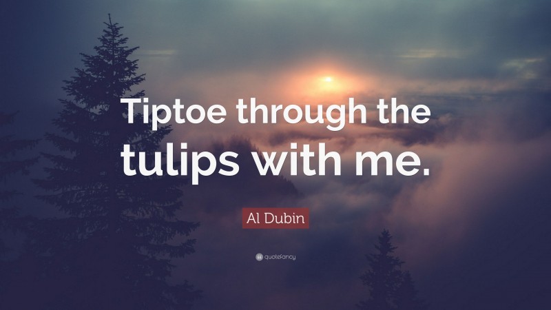 Al Dubin Quote: “Tiptoe through the tulips with me.”