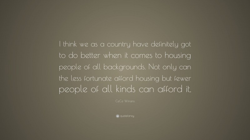 CeCe Winans Quote: “I think we as a country have definitely got to do better when it comes to housing people of all backgrounds. Not only can the less fortunate afford housing but fewer people of all kinds can afford it.”